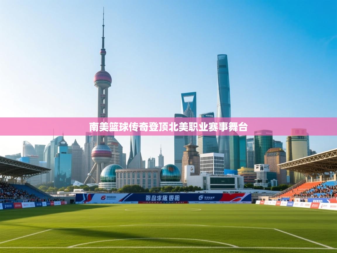 南美篮球传奇登顶北美职业赛事舞台 第1张