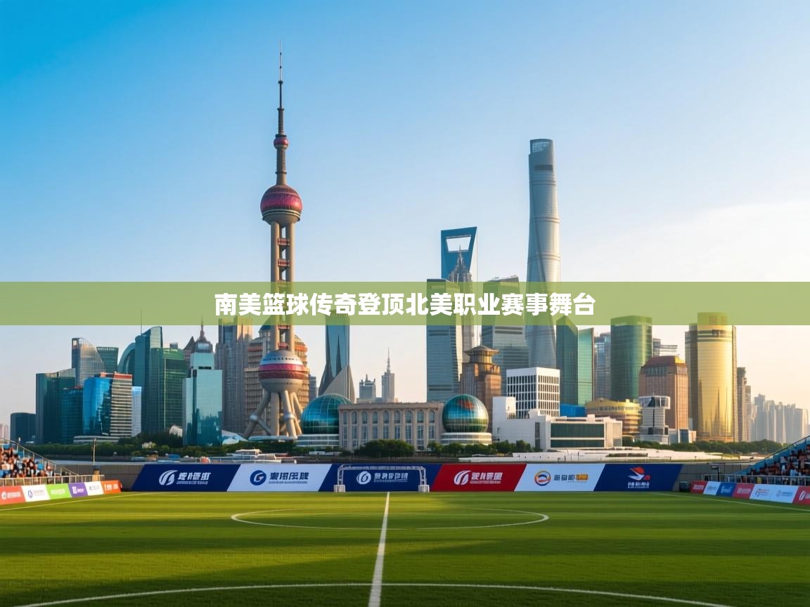 南美篮球传奇登顶北美职业赛事舞台 第2张