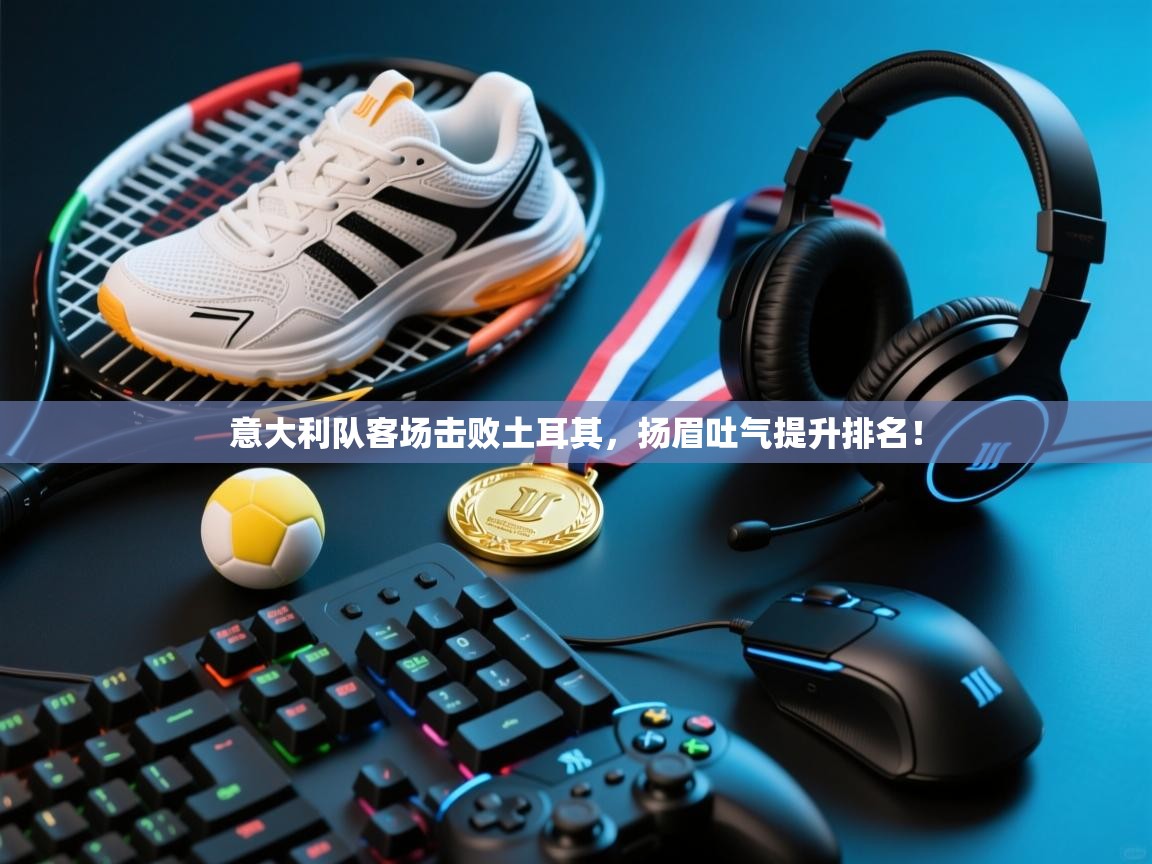 意大利队客场击败土耳其，扬眉吐气提升排名！  第1张